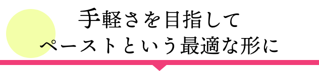 手軽さを目指してペーストという最適な形に